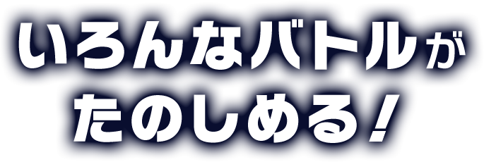 いろんなバトルが楽しめる!