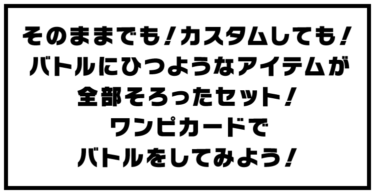 そのままでも！カスタムしても！バトルにひつようなアイテムが全部そろったセット！ワンピカードでバトルをしてみよう！