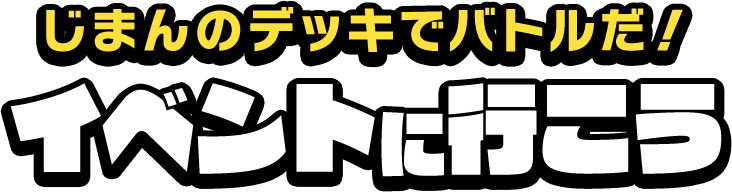 じまんのデッキでバトルだ！イベントに行こう