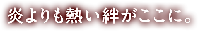 炎よりも熱い絆がここに。