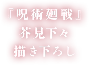 『呪術廻戦』 芥見下々 描き下ろし