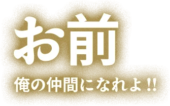 お前俺の仲間になれ